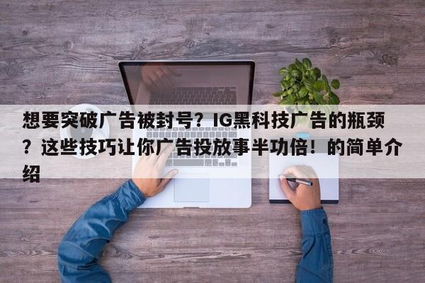 想要突破广告被封号？IG黑科技广告的瓶颈？这些技巧让你广告投放事半功倍！的简单介绍