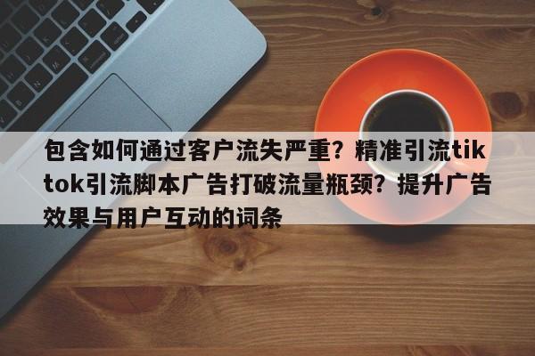 包含如何通过客户流失严重?精准引流tiktok引流脚本广告打破流量瓶颈?提升广告效果与用户互动的词条