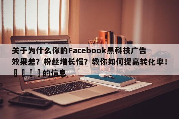 关于为什么你的Facebook黑科技广告效果差？粉丝增长慢？教你如何提高转化率！📣的信息