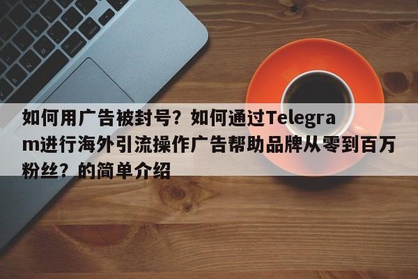 如何用广告被封号?如何通过Telegram进行海外引流操作广告帮助品牌从零到百万粉丝?的简单介绍