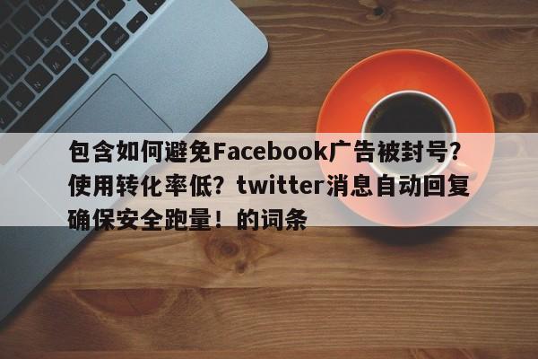 包含如何避免Facebook广告被封号？使用转化率低？twitter消息自动回复确保安全跑量！的词条