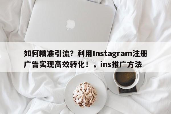 如何精准引流?利用Instagram注册广告实现高效转化!,ins推广方法