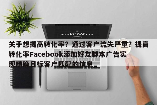 关于想提高转化率？通过客户流失严重？提高转化率Facebook添加好友脚本广告实现精确目标客户匹配的信息