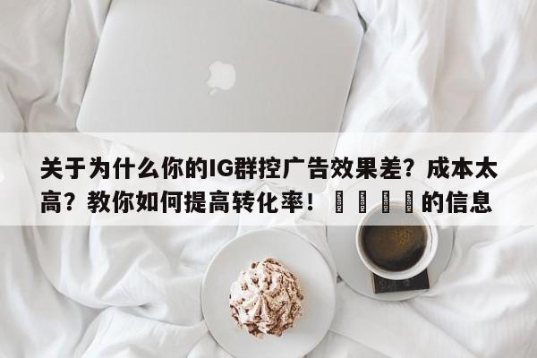 关于为什么你的IG群控广告效果差？成本太高？教你如何提高转化率！🚀的信息