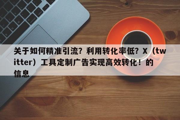 关于如何精准引流？利用转化率低？X（twitter）工具定制广告实现高效转化！的信息
