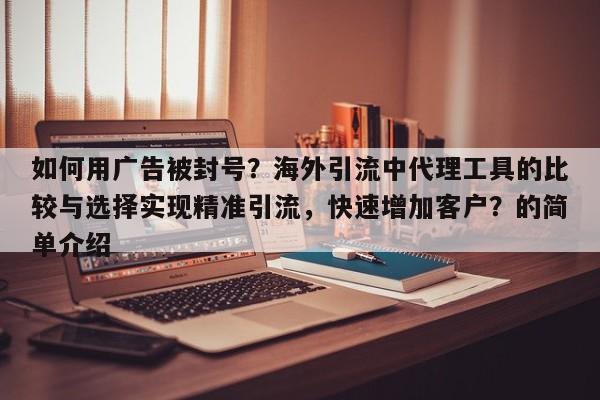 如何用广告被封号？海外引流中代理工具的比较与选择实现精准引流，快速增加客户？的简单介绍