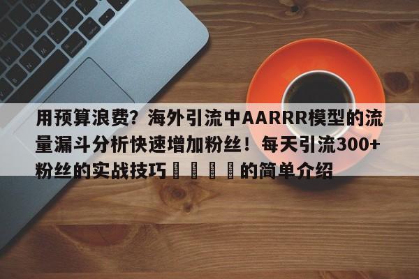 用预算浪费?海外引流中AARRR模型的流量漏斗分析快速增加粉丝!每天引流300+粉丝的实战技巧📈的简单介绍
