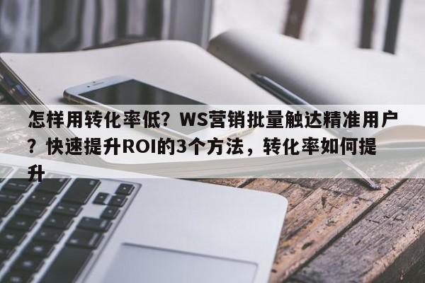怎样用转化率低？WS营销批量触达精准用户？快速提升ROI的3个方法，转化率如何提升
