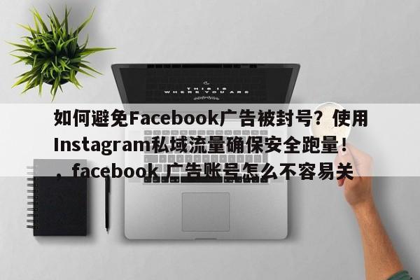 如何避免Facebook广告被封号？使用Instagram私域流量确保安全跑量！，facebook 广告账号怎么不容易关