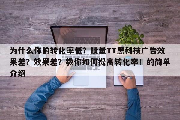 为什么你的转化率低？批量TT黑科技广告效果差？效果差？教你如何提高转化率！的简单介绍