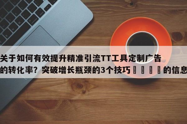 关于如何有效提升精准引流TT工具定制广告的转化率?突破增长瓶颈的3个技巧📌的信息