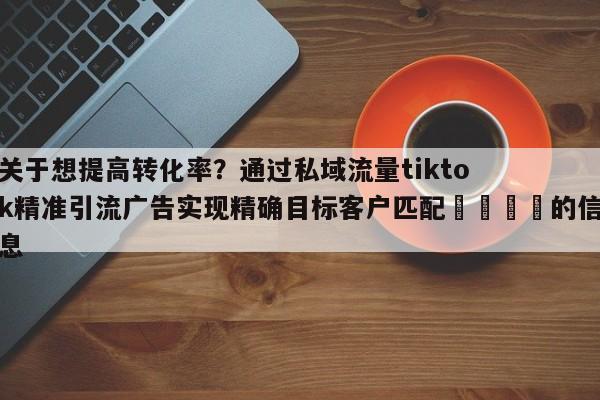 关于想提高转化率？通过私域流量tiktok精准引流广告实现精确目标客户匹配🚀的信息