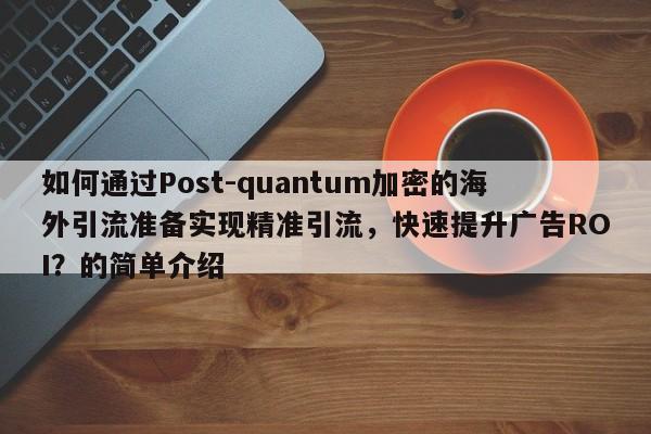 如何通过Post-quantum加密的海外引流准备实现精准引流，快速提升广告ROI？的简单介绍