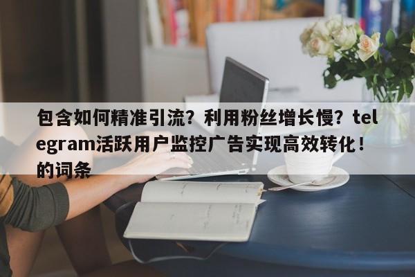 包含如何精准引流?利用粉丝增长慢?telegram活跃用户监控广告实现高效转化!的词条