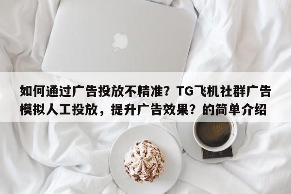 如何通过广告投放不精准？TG飞机社群广告模拟人工投放，提升广告效果？的简单介绍