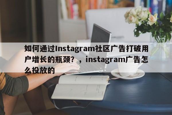 如何通过Instagram社区广告打破用户增长的瓶颈?,instagram广告怎么投放的