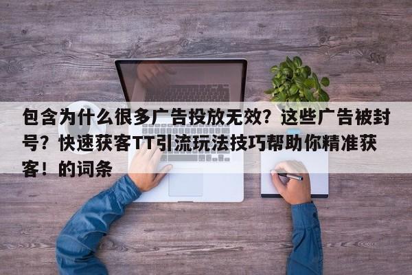 包含为什么很多广告投放无效?这些广告被封号?快速获客TT引流玩法技巧帮助你精准获客!的词条