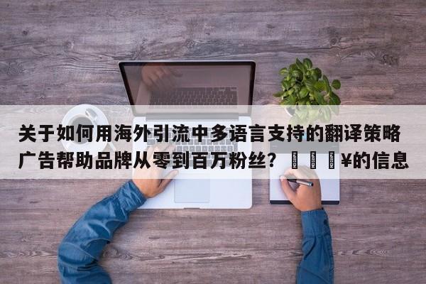 关于如何用海外引流中多语言支持的翻译策略广告帮助品牌从零到百万粉丝?🔥的信息