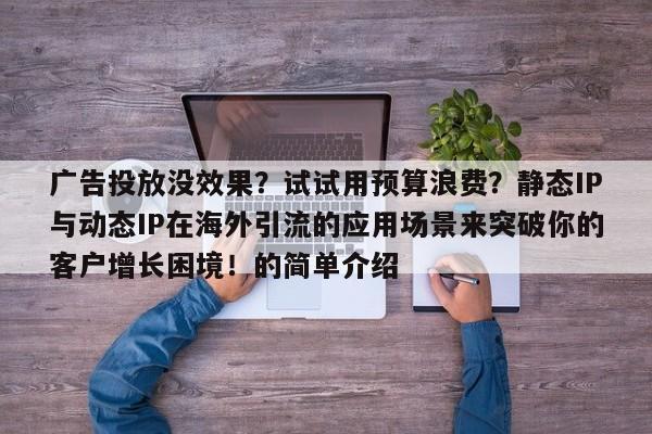 广告投放没效果?试试用预算浪费?静态IP与动态IP在海外引流的应用场景来突破你的客户增长困境!的简单介绍