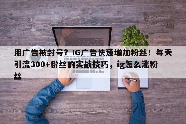 用广告被封号？IG广告快速增加粉丝！每天引流300+粉丝的实战技巧，ig怎么涨粉丝