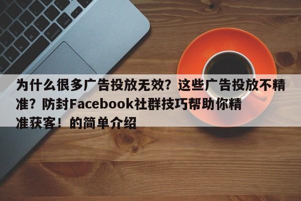 为什么很多广告投放无效？这些广告投放不精准？防封Facebook社群技巧帮助你精准获客！的简单介绍
