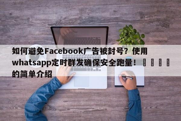 如何避免Facebook广告被封号?使用whatsapp定时群发确保安全跑量!🎯的简单介绍