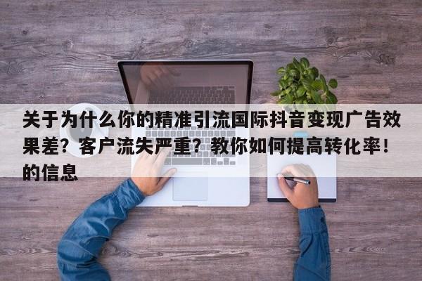 关于为什么你的精准引流国际抖音变现广告效果差?客户流失严重?教你如何提高转化率!的信息
