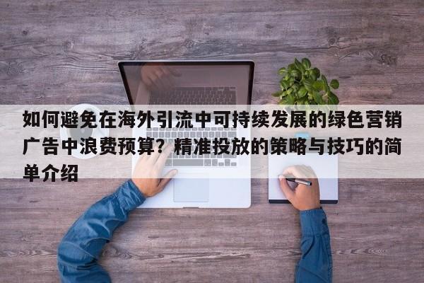 如何避免在海外引流中可持续发展的绿色营销广告中浪费预算?精准投放的策略与技巧的简单介绍