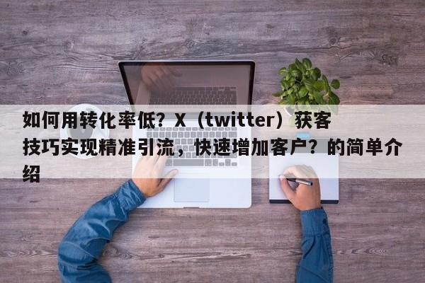 如何用转化率低?X(twitter)获客技巧实现精准引流,快速增加客户?的简单介绍