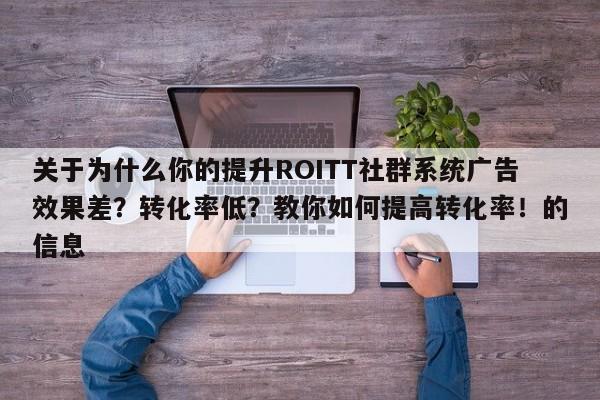 关于为什么你的提升ROITT社群系统广告效果差?转化率低?教你如何提高转化率!的信息