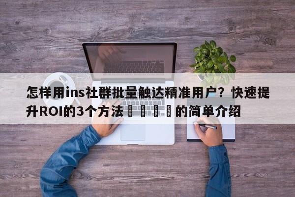 怎样用ins社群批量触达精准用户?快速提升ROI的3个方法📌的简单介绍