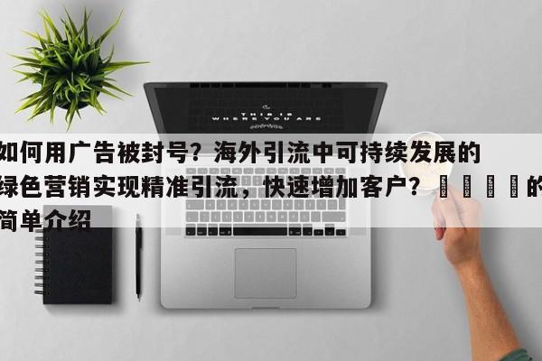 如何用广告被封号?海外引流中可持续发展的绿色营销实现精准引流,快速增加客户?🚀的简单介绍