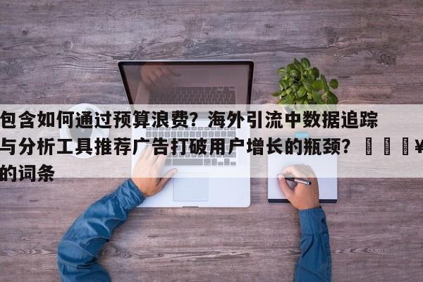 包含如何通过预算浪费?海外引流中数据追踪与分析工具推荐广告打破用户增长的瓶颈?🔥的词条