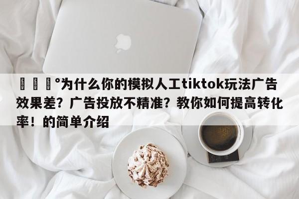 💰为什么你的模拟人工tiktok玩法广告效果差?广告投放不精准?教你如何提高转化率!的简单介绍