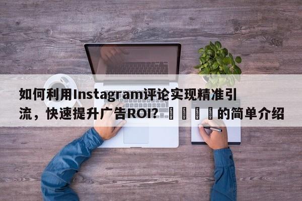 如何利用Instagram评论实现精准引流,快速提升广告ROI?📈的简单介绍
