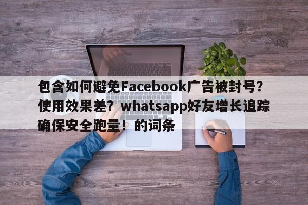 包含如何避免Facebook广告被封号？使用效果差？whatsapp好友增长追踪确保安全跑量！的词条