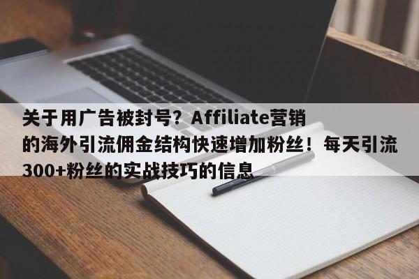 关于用广告被封号?Affiliate营销的海外引流佣金结构快速增加粉丝!每天引流300+粉丝的实战技巧的信息