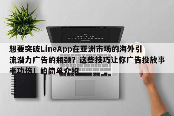 想要突破LineApp在亚洲市场的海外引流潜力广告的瓶颈?这些技巧让你广告投放事半功倍!的简单介绍