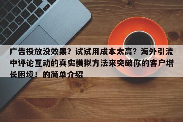 广告投放没效果？试试用成本太高？海外引流中评论互动的真实模拟方法来突破你的客户增长困境！的简单介绍