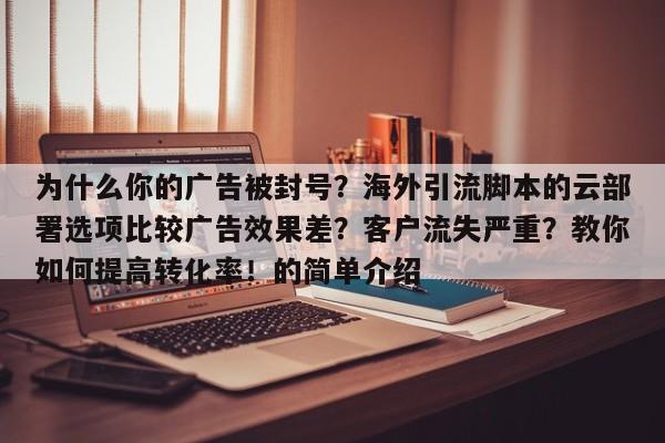 为什么你的广告被封号?海外引流脚本的云部署选项比较广告效果差?客户流失严重?教你如何提高转化率!的简单介绍