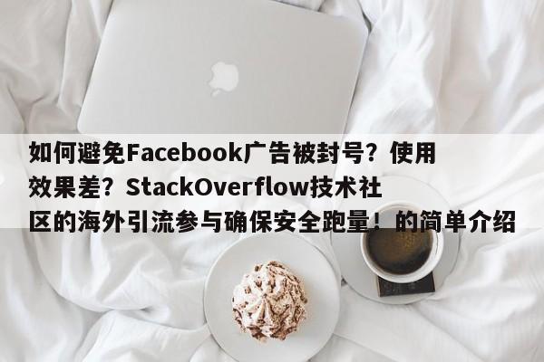 如何避免Facebook广告被封号?使用效果差?StackOverflow技术社区的海外引流参与确保安全跑量!的简单介绍
