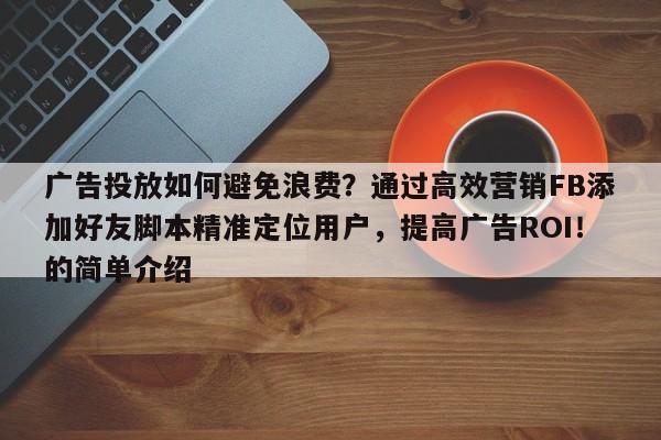 广告投放如何避免浪费?通过高效营销FB添加好友脚本精准定位用户,提高广告ROI!的简单介绍