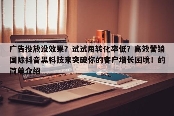 广告投放没效果?试试用转化率低?高效营销国际抖音黑科技来突破你的客户增长困境!的简单介绍