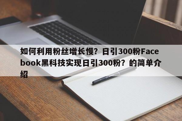 如何利用粉丝增长慢？日引300粉Facebook黑科技实现日引300粉？的简单介绍