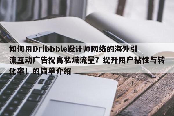如何用Dribbble设计师网络的海外引流互动广告提高私域流量？提升用户粘性与转化率！的简单介绍