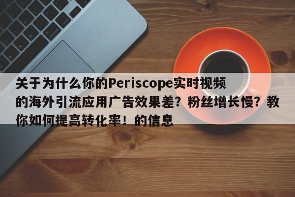 关于为什么你的Periscope实时视频的海外引流应用广告效果差?粉丝增长慢?教你如何提高转化率!的信息