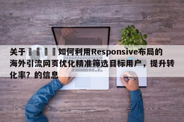 关于🎯如何利用Responsive布局的海外引流网页优化精准筛选目标用户,提升转化率?的信息