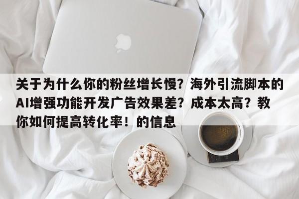 关于为什么你的粉丝增长慢？海外引流脚本的AI增强功能开发广告效果差？成本太高？教你如何提高转化率！的信息