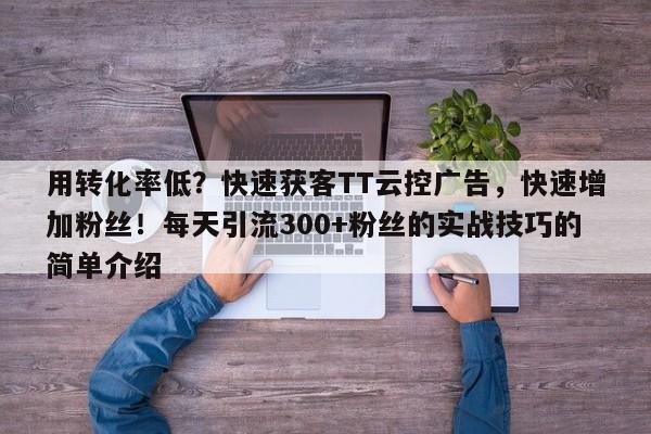 用转化率低?快速获客TT云控广告,快速增加粉丝!每天引流300+粉丝的实战技巧的简单介绍