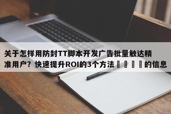 关于怎样用防封TT脚本开发广告批量触达精准用户?快速提升ROI的3个方法📣的信息